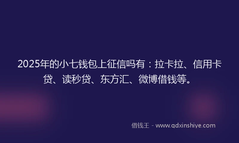 2025年的小七钱包上征信吗有：拉卡拉、信用卡贷、读秒贷、东方汇、微博借钱等。