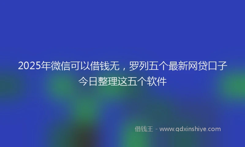 2025年微信可以借钱无，罗列五个最新网贷口子今日整理这五个软件