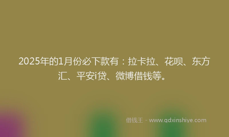 2025年的1月份必下款有：拉卡拉、花呗、东方汇、平安i贷、微博借钱等。