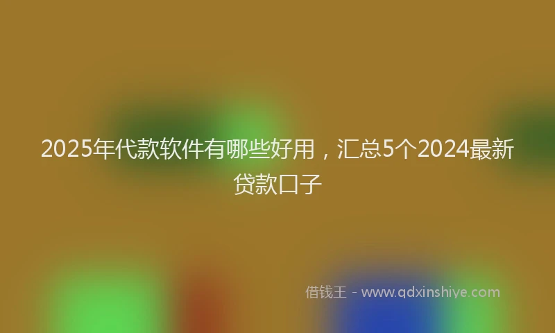 2025年代款软件有哪些好用，汇总5个2024最新贷款口子
