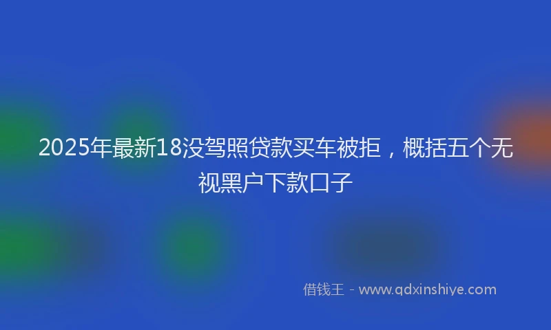 2025年最新18没驾照贷款买车被拒，概括五个无视黑户下款口子