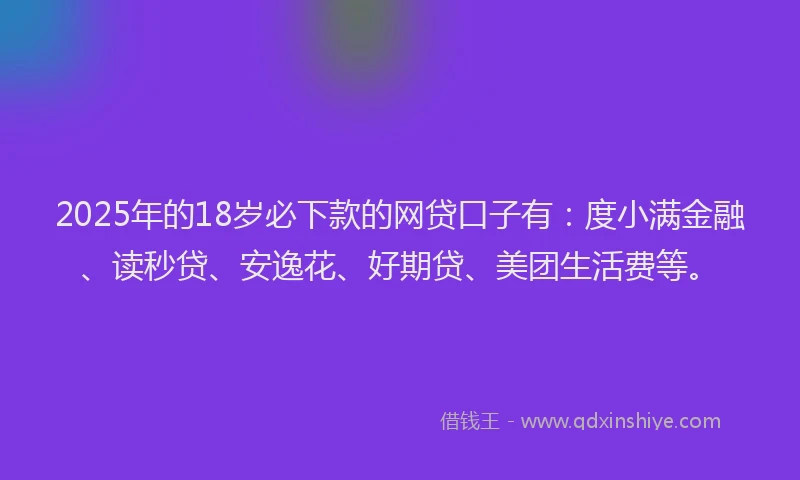 2025年的18岁必下款的网贷口子有：度小满金融、读秒贷、安逸花、好期贷、美团生活费等。