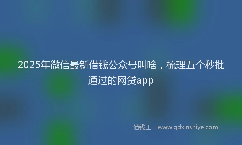 2025年微信最新借钱公众号叫啥，梳理五个秒批通过的网贷app