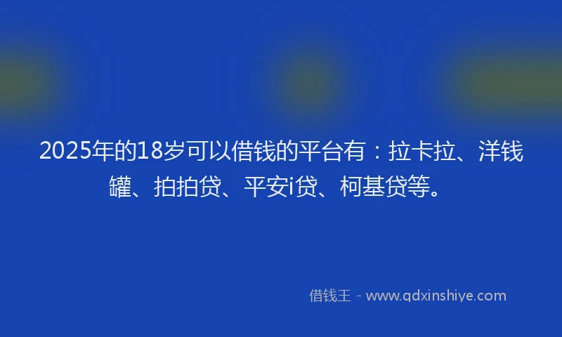 2025年的18岁可以借钱的平台有：拉卡拉、洋钱罐、拍拍贷、平安i贷、柯基贷等。