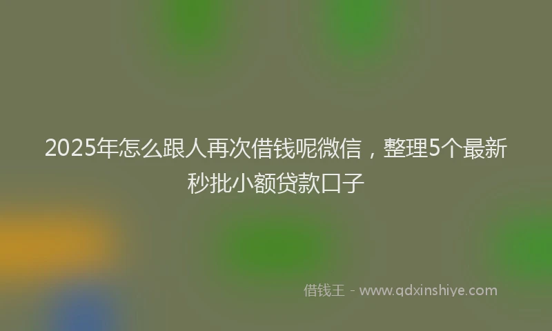 2025年怎么跟人再次借钱呢微信，整理5个最新秒批小额贷款口子