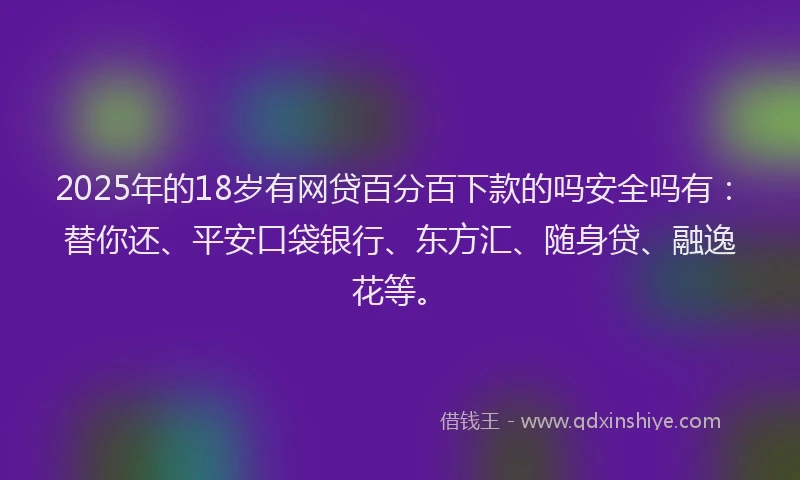2025年的18岁有网贷百分百下款的吗安全吗有：替你还、平安口袋银行、东方汇、随身贷、融逸花等。