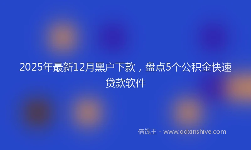 2025年最新12月黑户下款，盘点5个公积金快速贷款软件