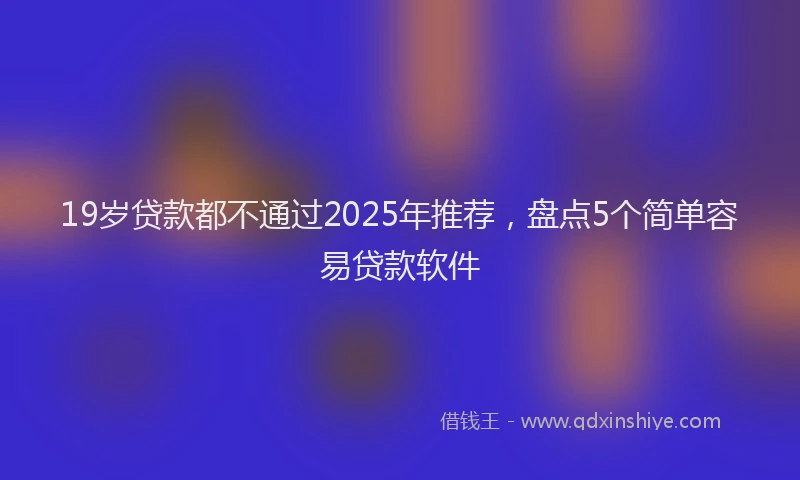 19岁贷款都不通过2025年推荐，盘点5个简单容易贷款软件