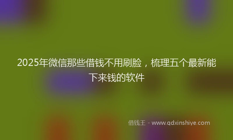 2025年微信那些借钱不用刷脸，梳理五个最新能下来钱的软件