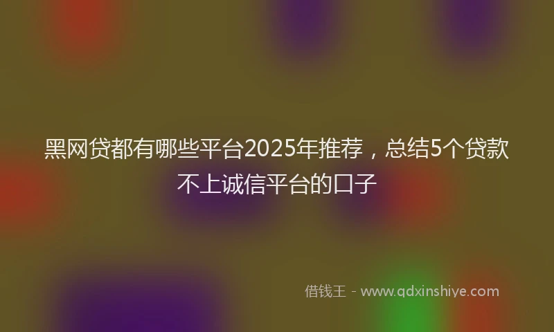 黑网贷都有哪些平台2025年推荐，总结5个贷款不上诚信平台的口子