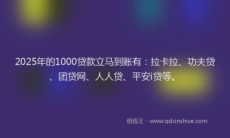 2025年的1000贷款立马到账有：拉卡拉、功夫贷、团贷网、人人贷、平安i贷等。