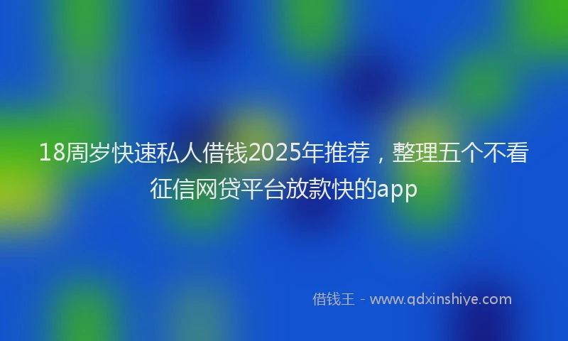 18周岁快速私人借钱2025年推荐，整理五个不看征信网贷平台放款快的app