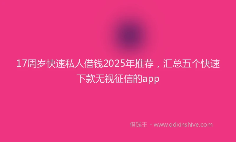 17周岁快速私人借钱2025年推荐，汇总五个快速下款无视征信的app