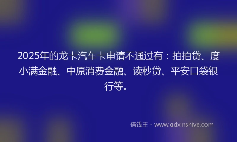 2025年的龙卡汽车卡申请不通过有：拍拍贷、度小满金融、中原消费金融、读秒贷、平安口袋银行等。