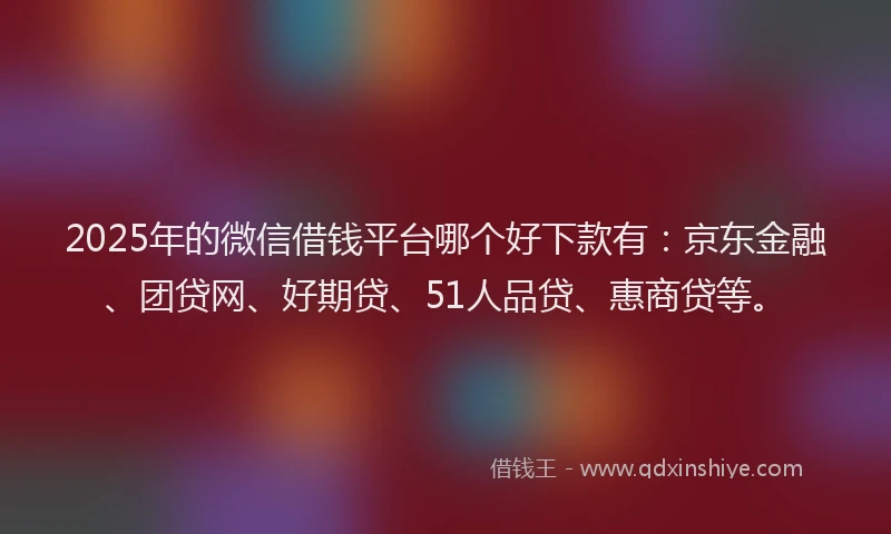 2025年的微信借钱平台哪个好下款有：京东金融、团贷网、好期贷、51人品贷、惠商贷等。