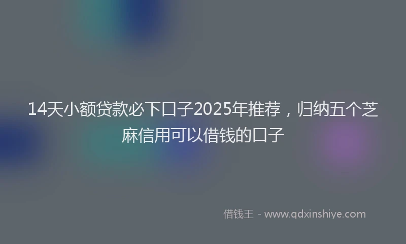 14天小额贷款必下口子2025年推荐，归纳五个芝麻信用可以借钱的口子