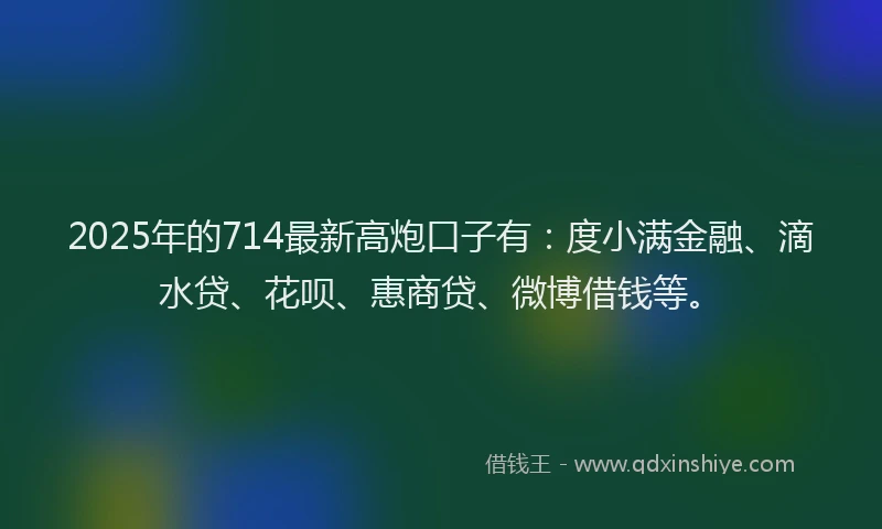 2025年的714最新高炮口子有：度小满金融、滴水贷、花呗、惠商贷、微博借钱等。