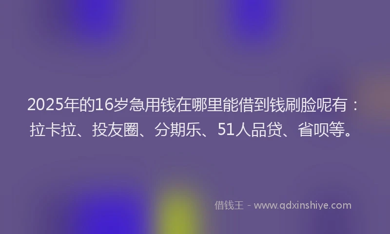 2025年的16岁急用钱在哪里能借到钱刷脸呢有：拉卡拉、投友圈、分期乐、51人品贷、省呗等。