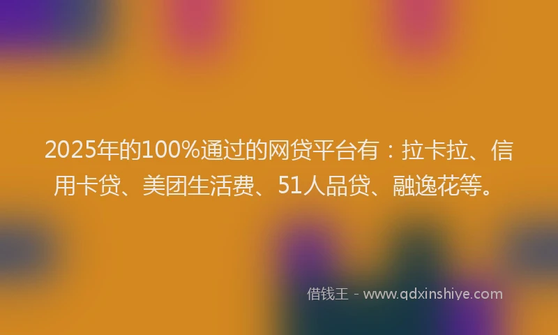 2025年的100%通过的网贷平台有：拉卡拉、信用卡贷、美团生活费、51人品贷、融逸花等。