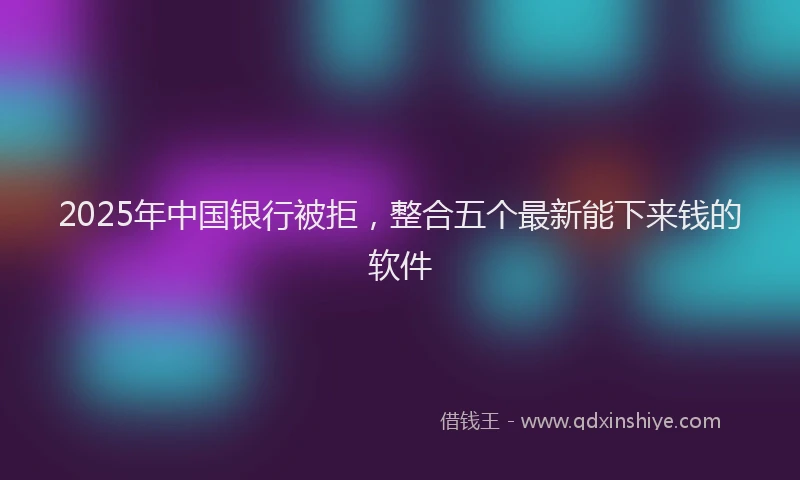 2025年中国银行被拒，整合五个最新能下来钱的软件
