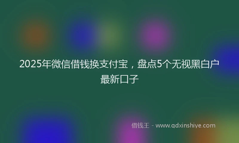 2025年微信借钱换支付宝，盘点5个无视黑白户最新口子