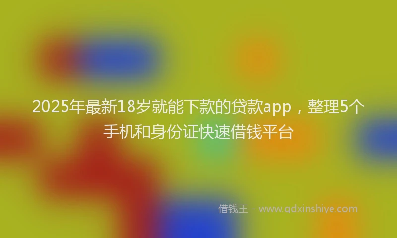 2025年最新18岁就能下款的贷款app，整理5个手机和身份证快速借钱平台