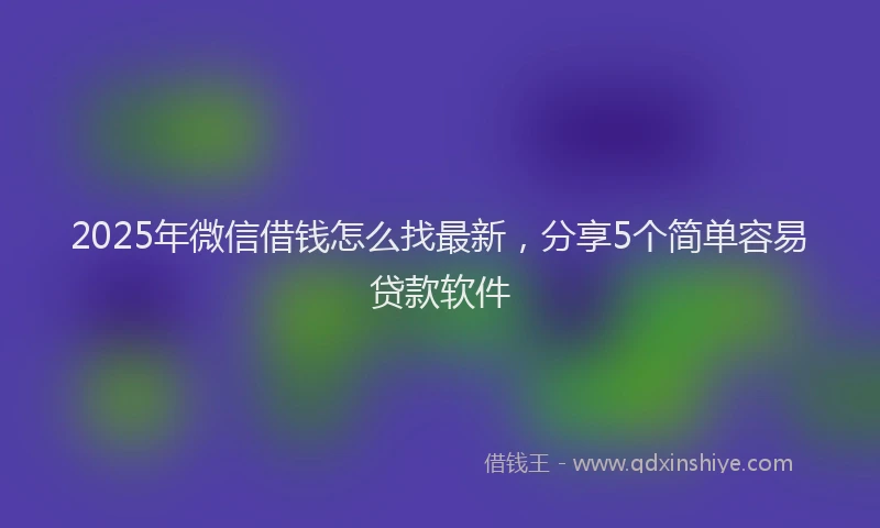 2025年微信借钱怎么找最新，分享5个简单容易贷款软件