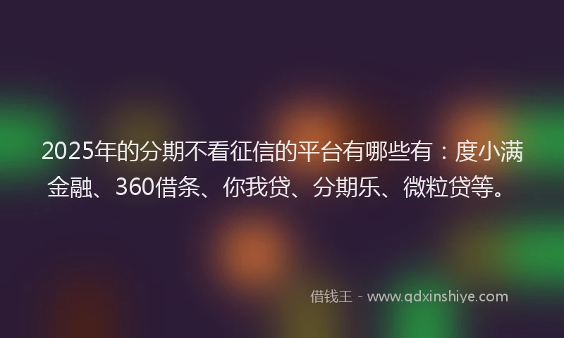 2025年的分期不看征信的平台有哪些有：度小满金融、360借条、你我贷、分期乐、微粒贷等。