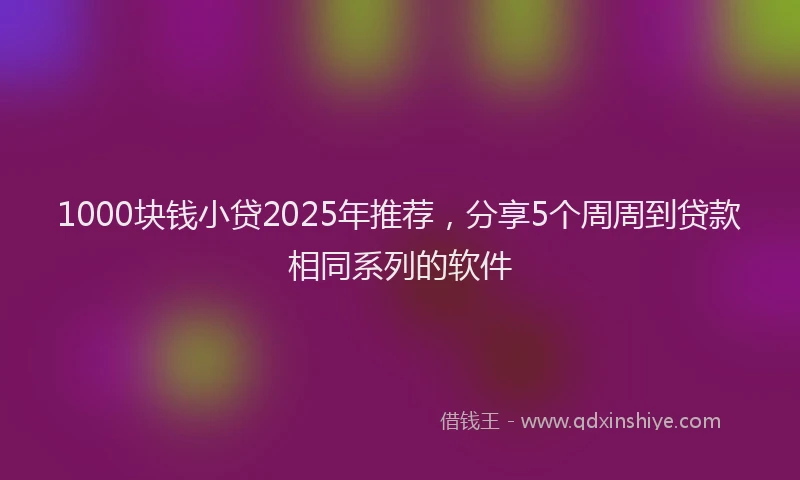 1000块钱小贷2025年推荐，分享5个周周到贷款相同系列的软件