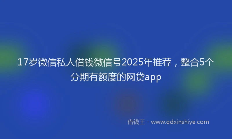 17岁微信私人借钱微信号2025年推荐，整合5个分期有额度的网贷app