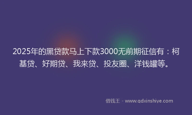 2025年的黑贷款马上下款3000无前期征信有：柯基贷、好期贷、我来贷、投友圈、洋钱罐等。