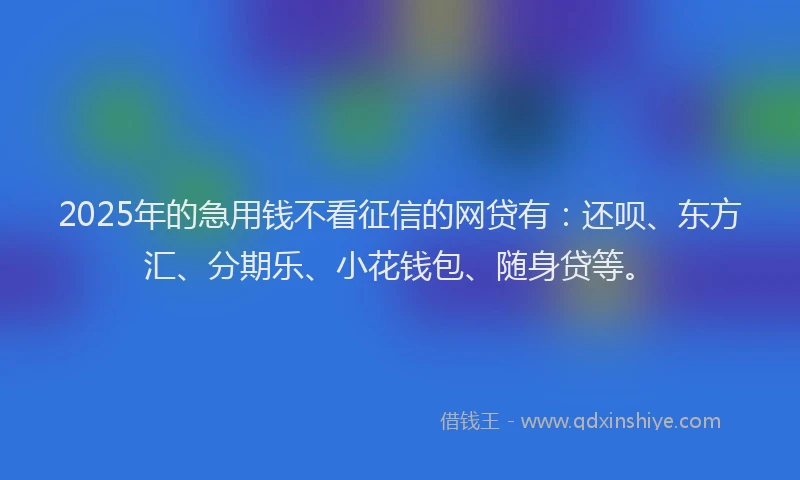 2025年的急用钱不看征信的网贷有：还呗、东方汇、分期乐、小花钱包、随身贷等。