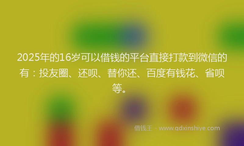 2025年的16岁可以借钱的平台直接打款到微信的有：投友圈、还呗、替你还、百度有钱花、省呗等。