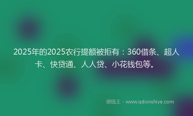 2025年的2025农行提额被拒有：360借条、超人卡、快贷通、人人贷、小花钱包等。