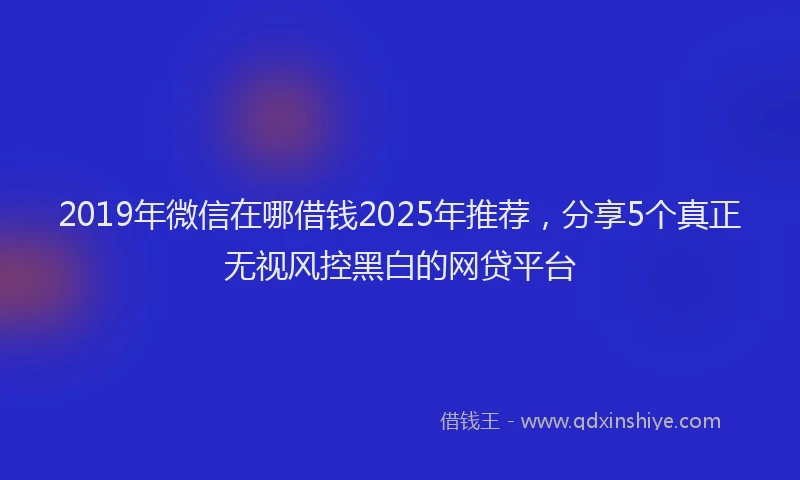 2019年微信在哪借钱2025年推荐，分享5个真正无视风控黑白的网贷平台