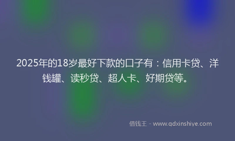 2025年的18岁最好下款的口子有：信用卡贷、洋钱罐、读秒贷、超人卡、好期贷等。