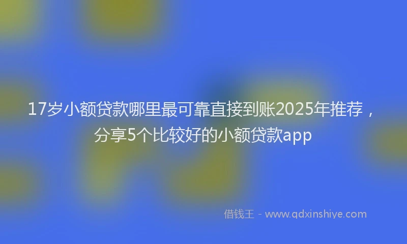 17岁小额贷款哪里最可靠直接到账2025年推荐，分享5个比较好的小额贷款app