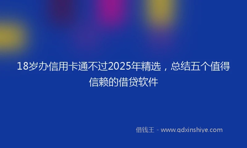 18岁办信用卡通不过2025年精选，总结五个值得信赖的借贷软件