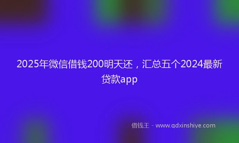 2025年微信借钱200明天还，汇总五个2024最新贷款app