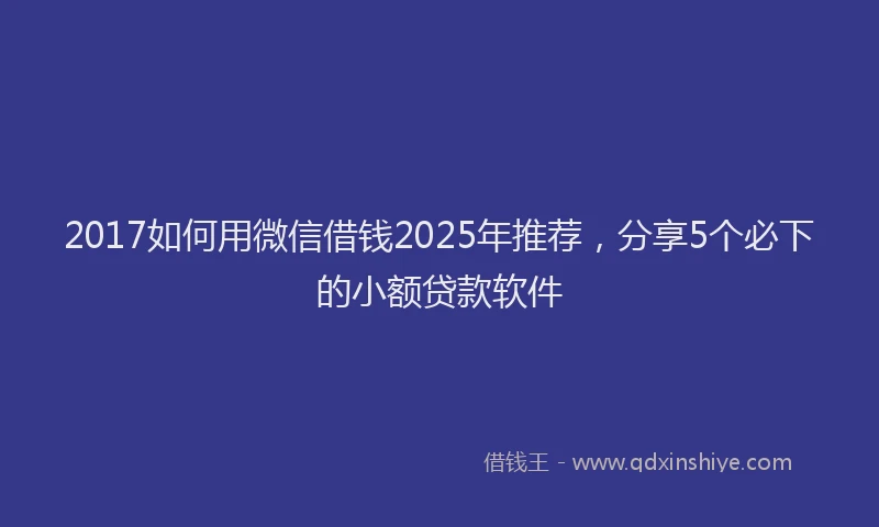 2017如何用微信借钱2025年推荐，分享5个必下的小额贷款软件