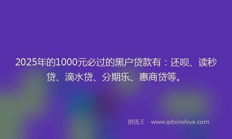2025年的1000元必过的黑户贷款有：还呗、读秒贷、滴水贷、分期乐、惠商贷等。