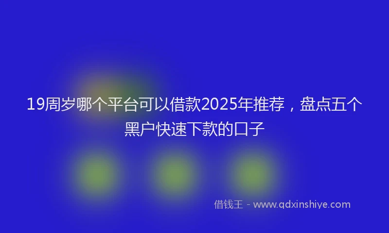 19周岁哪个平台可以借款2025年推荐，盘点五个黑户快速下款的口子