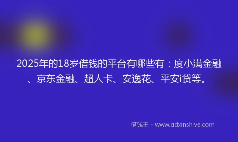 2025年的18岁借钱的平台有哪些有：度小满金融、京东金融、超人卡、安逸花、平安i贷等。