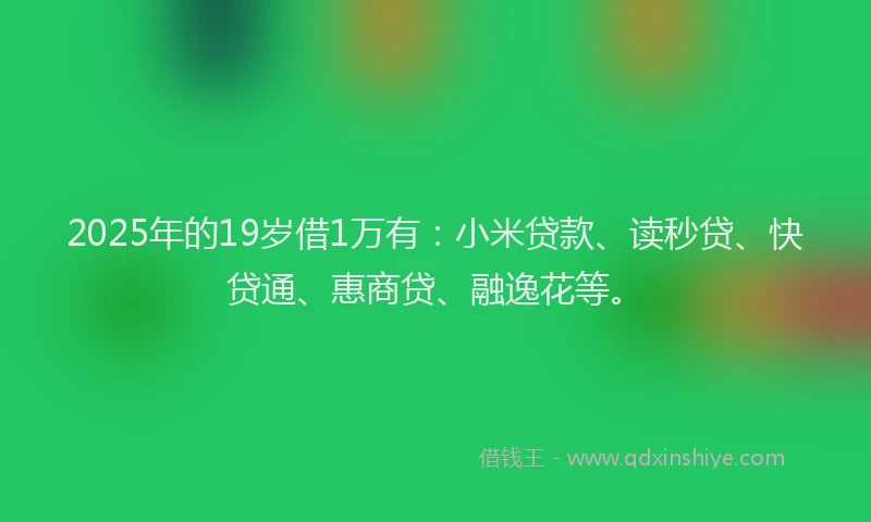 2025年的19岁借1万有：小米贷款、读秒贷、快贷通、惠商贷、融逸花等。
