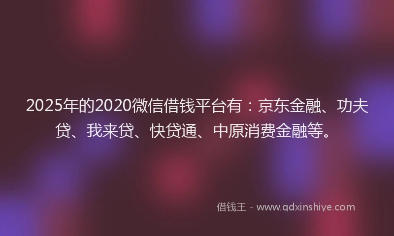 2025年的2020微信借钱平台有：京东金融、功夫贷、我来贷、快贷通、中原消费金融等。
