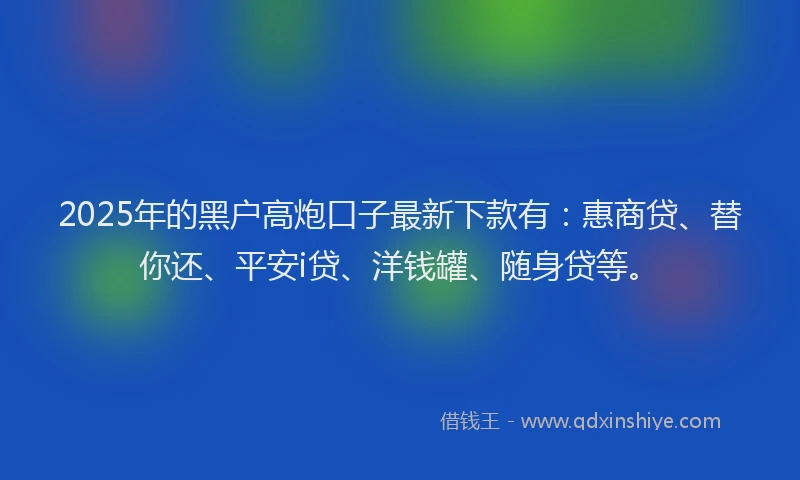 2025年的黑户高炮口子最新下款有：惠商贷、替你还、平安i贷、洋钱罐、随身贷等。