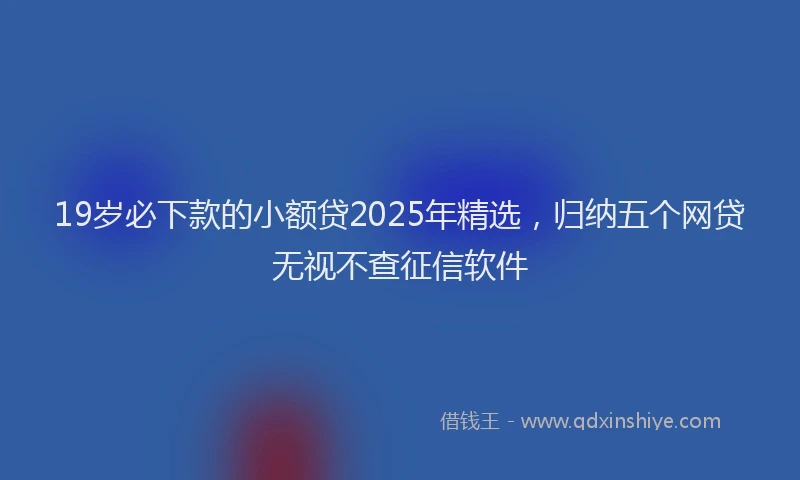 19岁必下款的小额贷2025年精选，归纳五个网贷无视不查征信软件