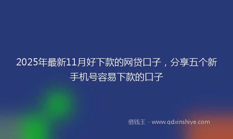 2025年最新11月好下款的网贷口子，分享五个新手机号容易下款的口子
