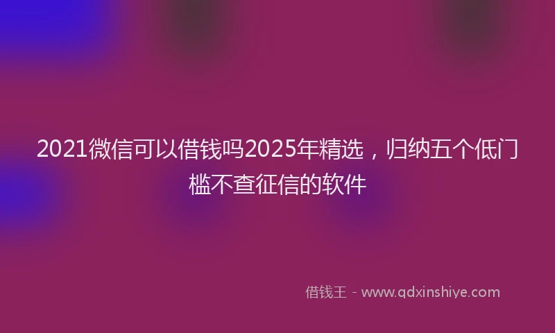 2021微信可以借钱吗2025年精选，归纳五个低门槛不查征信的软件
