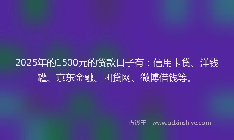 2025年的1500元的贷款口子有：信用卡贷、洋钱罐、京东金融、团贷网、微博借钱等。